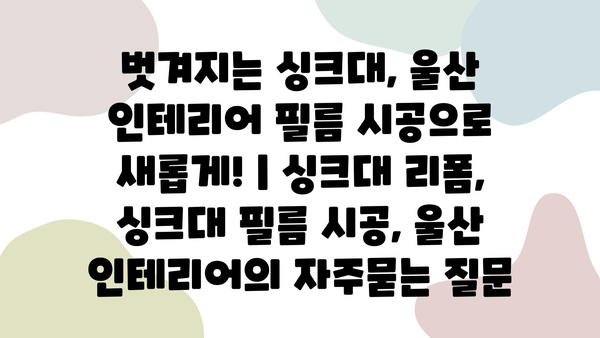 벗겨지는 싱크대, 울산 인테리어 필름 시공으로 새롭게! | 싱크대 리폼, 싱크대 필름 시공, 울산 인테리어