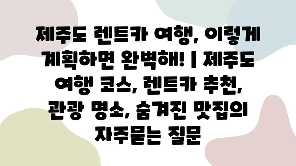 제주도 렌트카 여행, 이렇게 계획하면 완벽해! | 제주도 여행 코스, 렌트카 추천, 관광 명소, 숨겨진 맛집