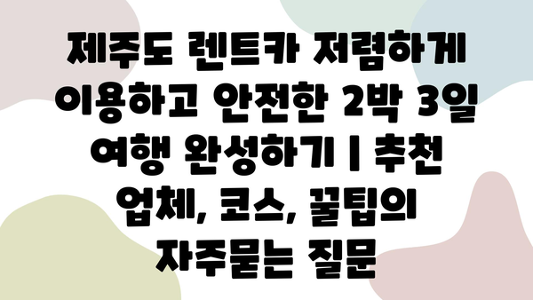 제주도 렌트카 저렴하게 이용하고 안전한 2박 3일 여행 완성하기 | 추천 업체, 코스, 꿀팁