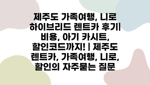 제주도 가족여행, 니로 하이브리드 렌트카 후기| 비용, 아기 카시트, 할인코드까지! | 제주도 렌트카, 가족여행, 니로, 할인