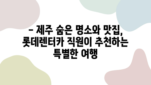 롯데렌터카 직원이 추천하는 제주 여행 코스 [롯-렌 로드] | 숨겨진 명소, 맛집, 꿀팁 대공개