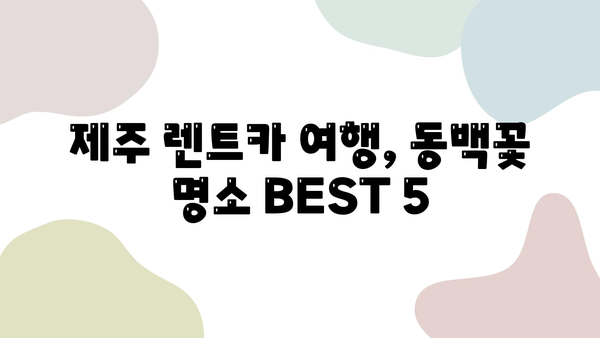 제주도 렌트카 2박 3일 여행 코스 추천| 제주동백과 함께하는 낭만 가득한 드라이브 | 제주도, 렌트카 여행, 동백꽃, 2박 3일, 여행 코스