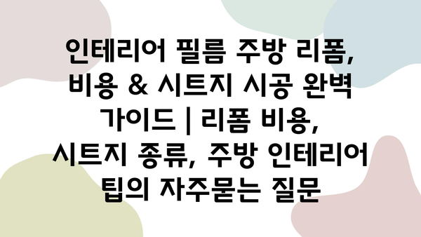 인테리어 필름 주방 리폼, 비용 & 시트지 시공 완벽 가이드 | 리폼 비용, 시트지 종류, 주방 인테리어 팁