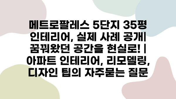 메트로팔레스 5단지 35평 인테리어, 실제 사례 공개| 꿈꿔왔던 공간을 현실로! | 아파트 인테리어, 리모델링, 디자인 팁