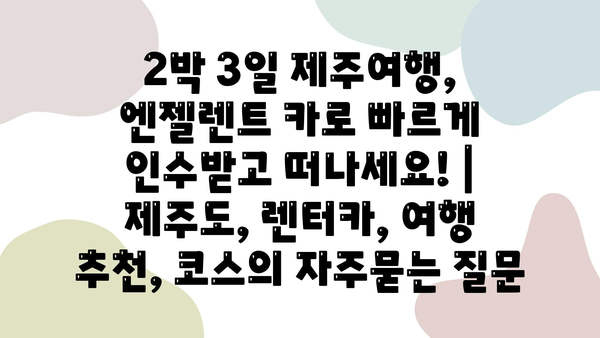 2박 3일 제주여행, 엔젤렌트 카로 빠르게 인수받고 떠나세요! | 제주도, 렌터카, 여행 추천, 코스