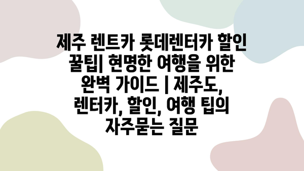 제주 렌트카 롯데렌터카 할인 꿀팁| 현명한 여행을 위한 완벽 가이드 | 제주도, 렌터카, 할인, 여행 팁