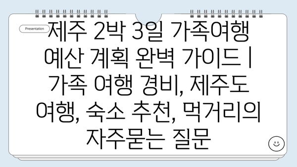 제주 2박 3일 가족여행 예산 계획 완벽 가이드 | 가족 여행 경비, 제주도 여행, 숙소 추천, 먹거리