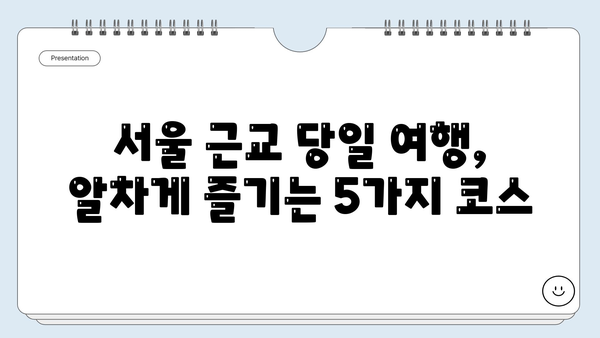 서울 근교 당일치기 여행 코스 추천| 주말 여행지 5곳 | 서울 근교, 당일 여행, 가볼 만한 곳, 추천 코스