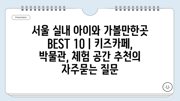 서울 실내 아이와 가볼만한곳 BEST 10 | 키즈카페, 박물관, 체험 공간 추천