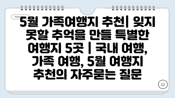 5월 가족여행지 추천| 잊지 못할 추억을 만들 특별한 여행지 5곳 | 국내 여행, 가족 여행, 5월 여행지 추천