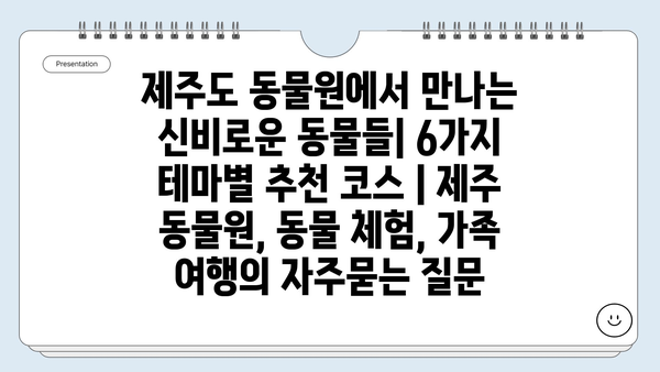 제주도 동물원에서 만나는 신비로운 동물들| 6가지 테마별 추천 코스 | 제주 동물원, 동물 체험, 가족 여행