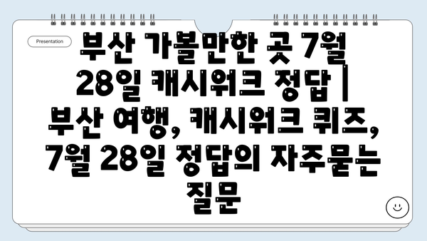 부산 가볼만한 곳 7월 28일 캐시워크 정답 | 부산 여행, 캐시워크 퀴즈, 7월 28일 정답