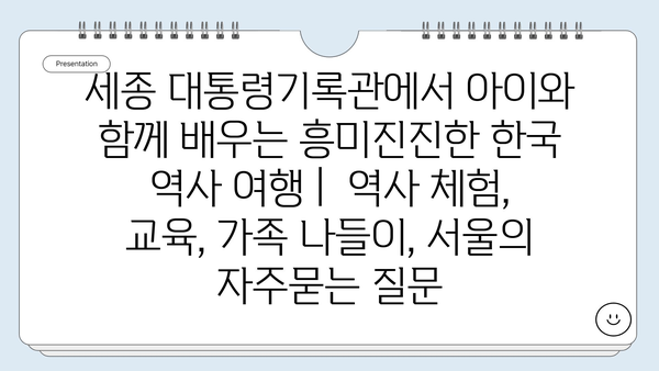 세종 대통령기록관에서 아이와 함께 배우는 흥미진진한 한국 역사 여행 |  역사 체험, 교육, 가족 나들이, 서울