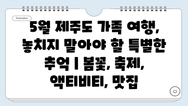 5월 제주도 가족 여행, 놓치지 말아야 할 특별한 추억 | 봄꽃, 축제, 액티비티, 맛집