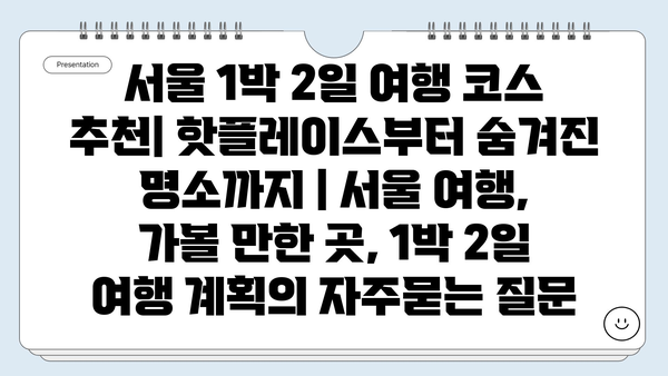 서울 1박 2일 여행 코스 추천| 핫플레이스부터 숨겨진 명소까지 | 서울 여행, 가볼 만한 곳, 1박 2일 여행 계획