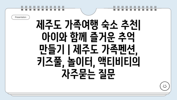 제주도 가족여행 숙소 추천| 아이와 함께 즐거운 추억 만들기 | 제주도 가족펜션, 키즈풀, 놀이터, 액티비티