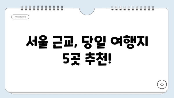 서울 근교 당일치기 여행 코스 추천| 주말 여행지 5곳 | 서울 근교, 당일 여행, 가볼 만한 곳, 추천 코스