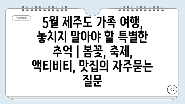 5월 제주도 가족 여행, 놓치지 말아야 할 특별한 추억 | 봄꽃, 축제, 액티비티, 맛집