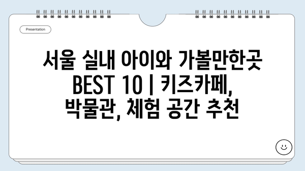 서울 실내 아이와 가볼만한곳 BEST 10 | 키즈카페, 박물관, 체험 공간 추천