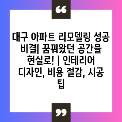 대구 아파트 리모델링 성공 비결| 꿈꿔왔던 공간을 현실로! | 인테리어 디자인, 비용 절감, 시공 팁