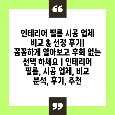 인테리어 필름 시공 업체 비교 & 선정 후기| 꼼꼼하게 알아보고 후회 없는 선택 하세요 | 인테리어 필름, 시공 업체, 비교 분석, 후기, 추천