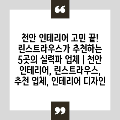 천안 인테리어 고민 끝! 린스트라우스가 추천하는 5곳의 실력파 업체 | 천안 인테리어, 린스트라우스, 추천 업체, 인테리어 디자인