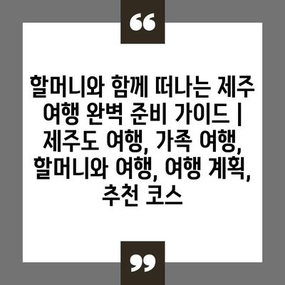 할머니와 함께 떠나는 제주 여행 완벽 준비 가이드 | 제주도 여행, 가족 여행, 할머니와 여행, 여행 계획, 추천 코스