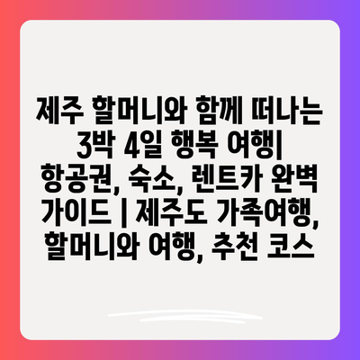 제주 할머니와 함께 떠나는 3박 4일 행복 여행| 항공권, 숙소, 렌트카 완벽 가이드 | 제주도 가족여행, 할머니와 여행, 추천 코스