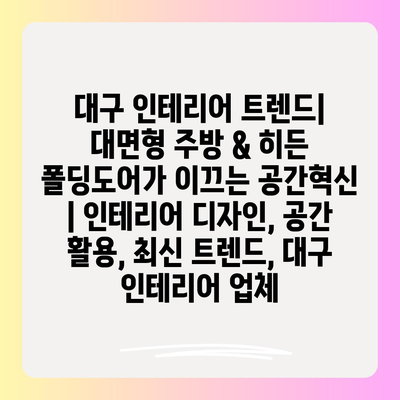 대구 인테리어 트렌드| 대면형 주방 & 히든 폴딩도어가 이끄는 공간혁신 | 인테리어 디자인, 공간 활용, 최신 트렌드, 대구 인테리어 업체