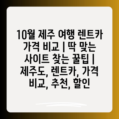 10월 제주 여행 렌트카 가격 비교 | 딱 맞는 사이트 찾는 꿀팁 | 제주도, 렌트카, 가격 비교, 추천, 할인