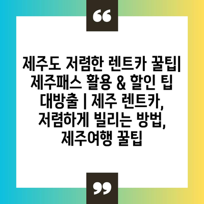 제주도 저렴한 렌트카 꿀팁| 제주패스 활용 & 할인 팁 대방출 | 제주 렌트카, 저렴하게 빌리는 방법, 제주여행 꿀팁