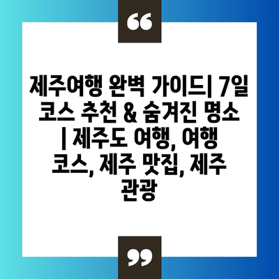 제주여행 완벽 가이드| 7일 코스 추천 & 숨겨진 명소 | 제주도 여행, 여행 코스, 제주 맛집, 제주 관광