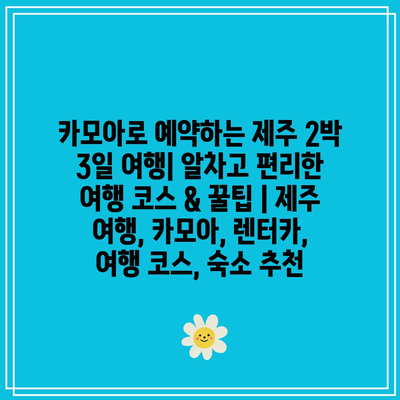 카모아로 예약하는 제주 2박 3일 여행| 알차고 편리한 여행 코스 & 꿀팁 | 제주 여행, 카모아, 렌터카, 여행 코스, 숙소 추천