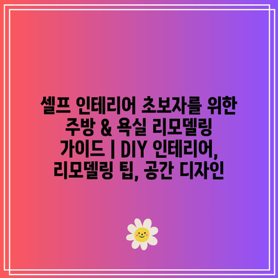 셀프 인테리어 초보자를 위한 주방 & 욕실 리모델링 가이드 | DIY 인테리어, 리모델링 팁, 공간 디자인