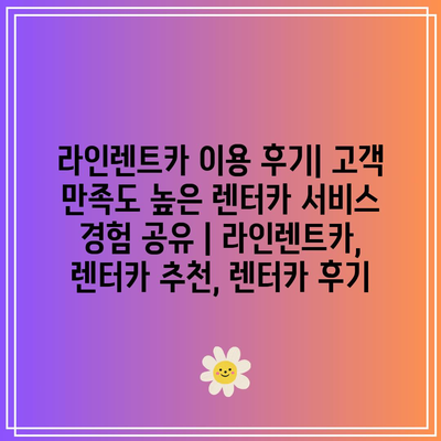 라인렌트카 이용 후기| 고객 만족도 높은 렌터카 서비스 경험 공유 | 라인렌트카, 렌터카 추천, 렌터카 후기