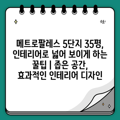 메트로팔레스 5단지 35평, 인테리어로 넓어 보이게 하는 꿀팁 | 좁은 공간, 효과적인 인테리어 디자인