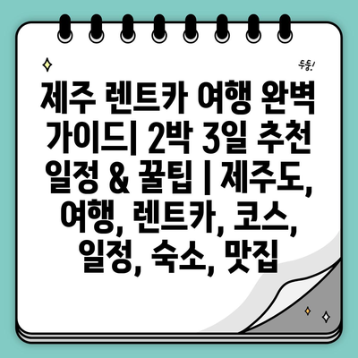 제주 렌트카 여행 완벽 가이드| 2박 3일 추천 일정 & 꿀팁 | 제주도, 여행, 렌트카, 코스, 일정, 숙소, 맛집