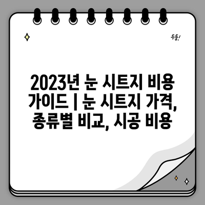 2023년 눈 시트지 비용 가이드 | 눈 시트지 가격, 종류별 비교, 시공 비용