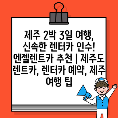 제주 2박 3일 여행, 신속한 렌터카 인수! 엔젤렌트카 추천 | 제주도 렌트카, 렌터카 예약, 제주 여행 팁