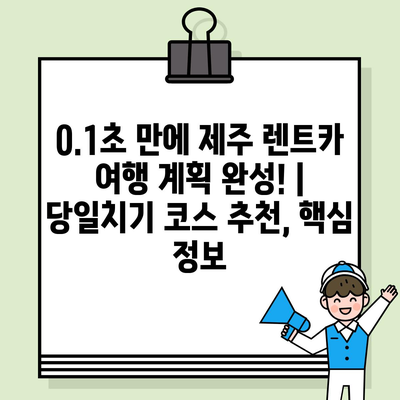 0.1초 만에 제주 렌트카 여행 계획 완성! | 당일치기 코스 추천, 핵심 정보