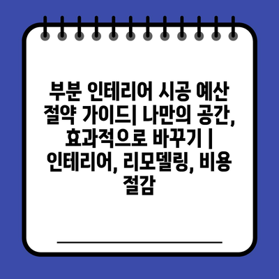 부분 인테리어 시공 예산 절약 가이드| 나만의 공간, 효과적으로 바꾸기 | 인테리어, 리모델링, 비용 절감