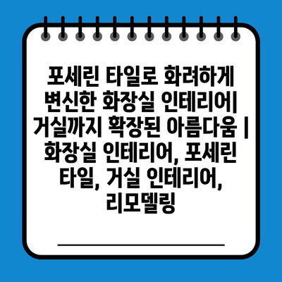 포세린 타일로 화려하게 변신한 화장실 인테리어| 거실까지 확장된 아름다움 | 화장실 인테리어, 포세린 타일, 거실 인테리어, 리모델링