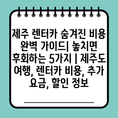 제주 렌터카 숨겨진 비용 완벽 가이드| 놓치면 후회하는 5가지 | 제주도 여행, 렌터카 비용, 추가 요금, 할인 정보