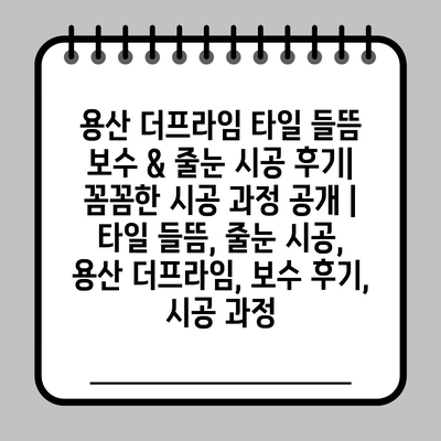 용산 더프라임 타일 들뜸 보수 & 줄눈 시공 후기| 꼼꼼한 시공 과정 공개 | 타일 들뜸, 줄눈 시공, 용산 더프라임, 보수 후기, 시공 과정