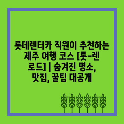 롯데렌터카 직원이 추천하는 제주 여행 코스 [롯-렌 로드] | 숨겨진 명소, 맛집, 꿀팁 대공개