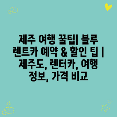 제주 여행 꿀팁| 블루 렌트카 예약 & 할인 팁 | 제주도, 렌터카, 여행 정보, 가격 비교