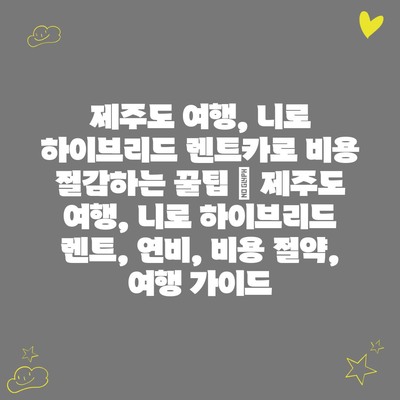 제주도 여행, 니로 하이브리드 렌트카로 비용 절감하는 꿀팁 | 제주도 여행, 니로 하이브리드 렌트, 연비, 비용 절약, 여행 가이드