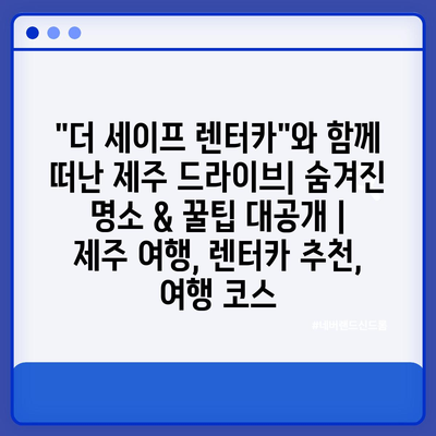 “더 세이프 렌터카”와 함께 떠난 제주 드라이브| 숨겨진 명소 & 꿀팁 대공개 | 제주 여행, 렌터카 추천, 여행 코스