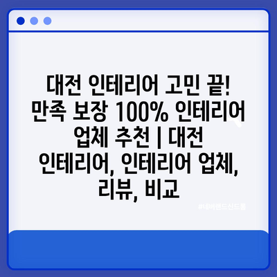 대전 인테리어 고민 끝! 만족 보장 100% 인테리어 업체 추천 | 대전 인테리어, 인테리어 업체, 리뷰, 비교