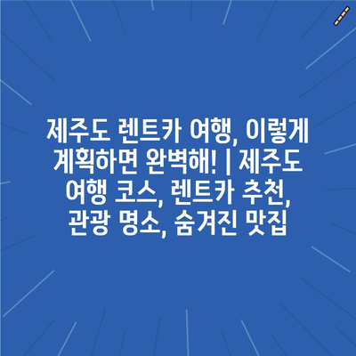 제주도 렌트카 여행, 이렇게 계획하면 완벽해! | 제주도 여행 코스, 렌트카 추천, 관광 명소, 숨겨진 맛집